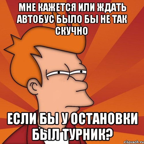 мне кажется или ждать автобус было бы не так скучно если бы у остановки был турник?