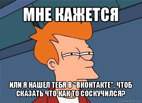 мне кажется или я нашел тебя в "вконтакте", чтоб сказать что как то соскучился?, Мем  Фрай (мне кажется или)