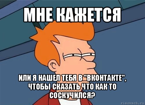 мне кажется или я нашел тебя в "вконтакте", чтобы сказать что как то соскучился?, Мем  Фрай (мне кажется или)