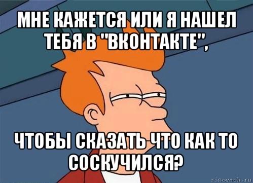 мне кажется или я нашел тебя в "вконтакте", чтобы сказать что как то соскучился?, Мем  Фрай (мне кажется или)