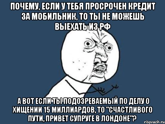 почему, если у тебя просрочен кредит за мобильник, то ты не можешь выехать из рф а вот если ты подозреваемый по делу о хищении 15 миллиардов, то "счастливого пути, привет супруге в лондоне"?, Мем Ну почему