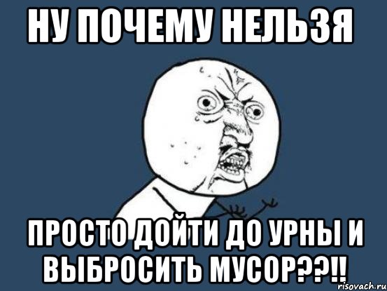 ну почему нельзя просто дойти до урны и выбросить мусор??!!, Мем Ну почему