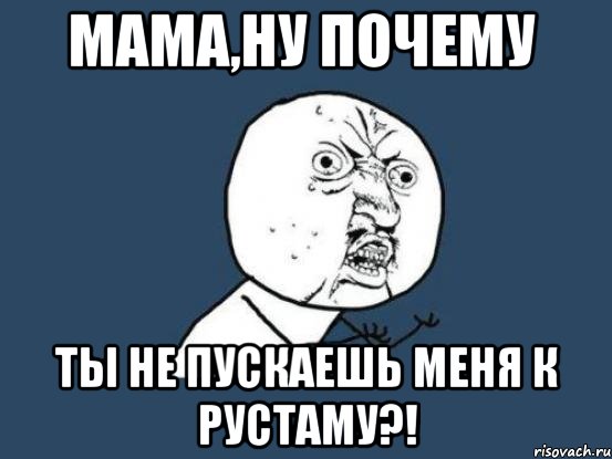 мама,ну почему ты не пускаешь меня к рустаму?!, Мем Ну почему