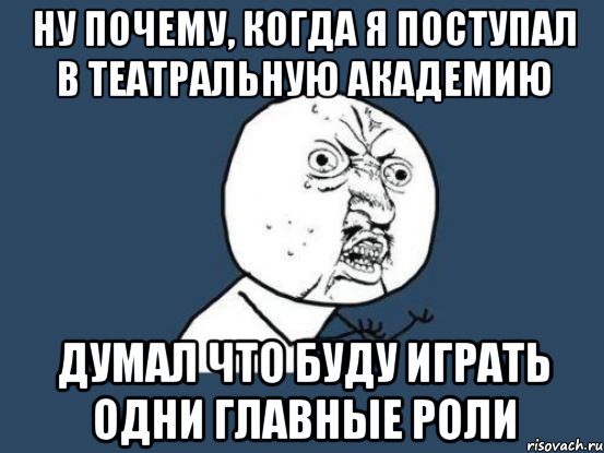 ну почему, когда я поступал в театральную академию думал что буду играть одни главные роли, Мем Ну почему