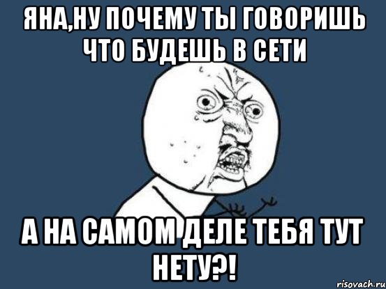 яна,ну почему ты говоришь что будешь в сети а на самом деле тебя тут нету?!, Мем Ну почему