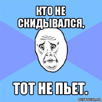 кто не скидывался, тот не пьет., Мем Okay face