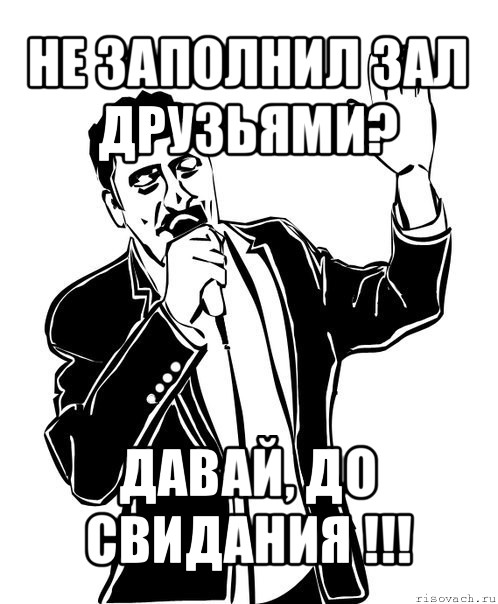 не заполнил зал друзьями? давай, до свидания !!!, Мем Давай до свидания