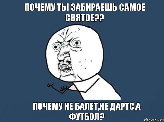 Почему ты забираешь самое святое?? Почему не балет,не дартс,а футбол?, Мем  почему мем