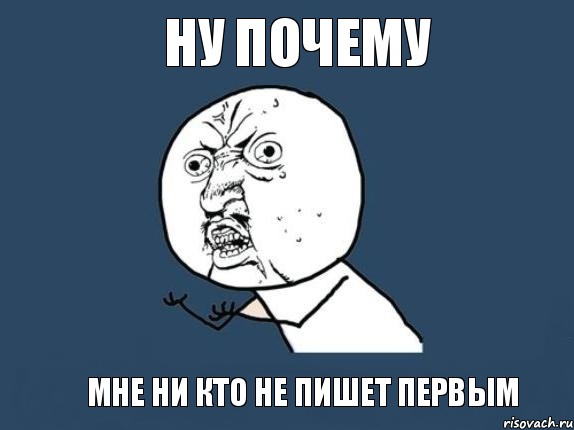 НУ ПОЧЕМУ Мне ни кто не пишет первым