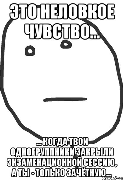 это неловкое чувство... ... когда твои одногруппники закрыли экзаменационной сессию, а ты - только зачётную...