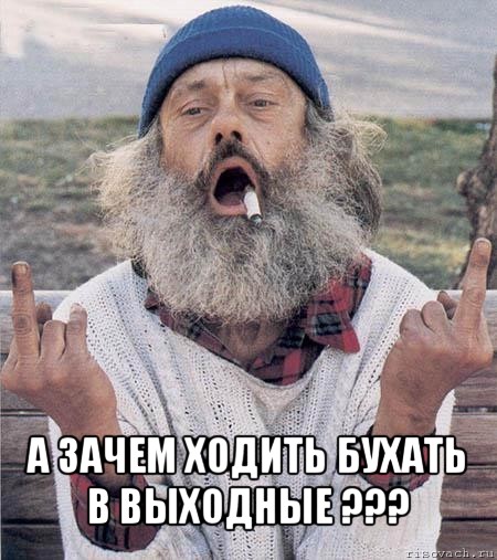  а зачем ходить бухать в выходные ???