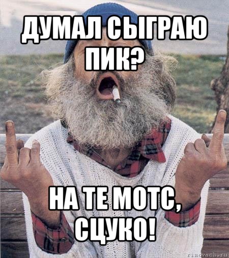 думал сыграю пик? на те мотс, сцуко!