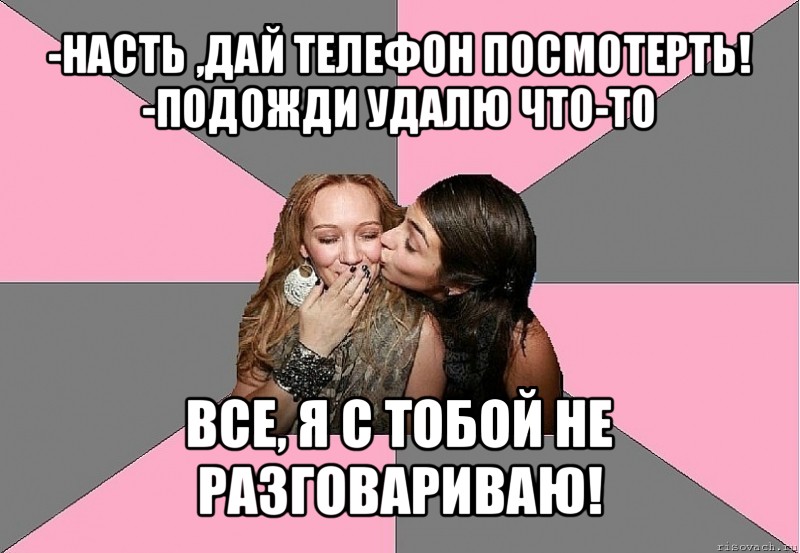 -насть ,дай телефон посмотерть!
-подожди удалю что-то все, я с тобой не разговариваю!, Мем тп