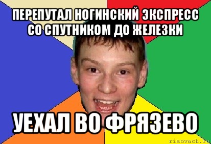 перепутал ногинский экспресс
со спутником до железки уехал во фрязево