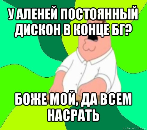 у аленей постоянный дискон в конце бг? боже мой, да всем насрать, Мем  Да всем насрать (Гриффин)