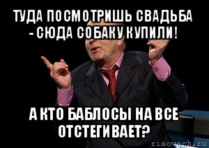 туда посмотришь свадьба - сюда собаку купили! а кто баблосы на все отстегивает?