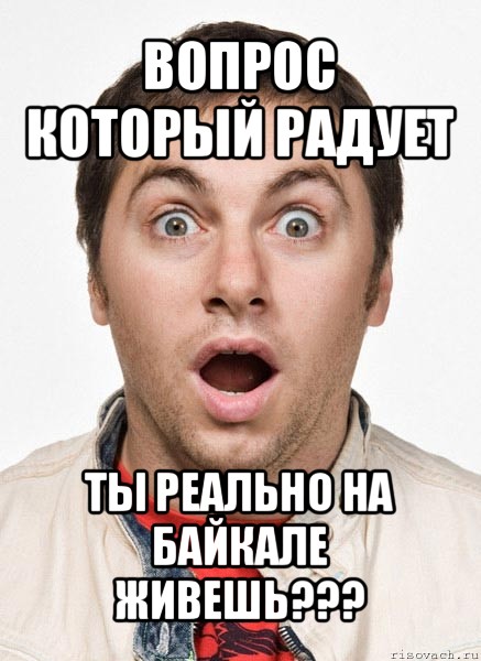 вопрос который радует ты реально на байкале живешь???