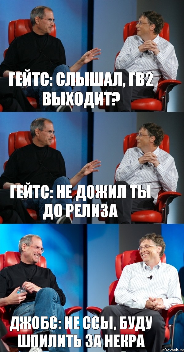 Гейтс: Слышал, ГВ2 выходит? Гейтс: Не дожил ты до релиза Джобс: не ссы, буду шпилить за некра