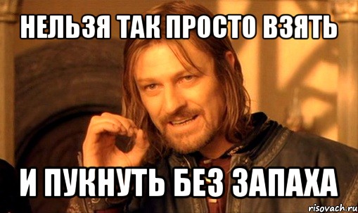 нельзя так просто взять и пукнуть без запаха, Мем Нельзя просто так взять и (Боромир мем)