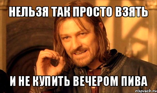 нельзя так просто взять и не купить вечером пива, Мем Нельзя просто так взять и (Боромир мем)