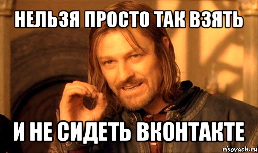 нельзя просто так взять и не сидеть вконтакте, Мем Нельзя просто так взять и (Боромир мем)