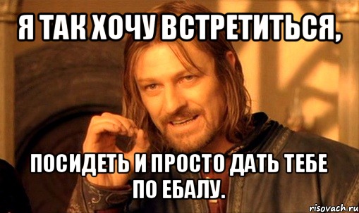 я так хочу встретиться, посидеть и просто дать тебе по ебалу., Мем Нельзя просто так взять и (Боромир мем)