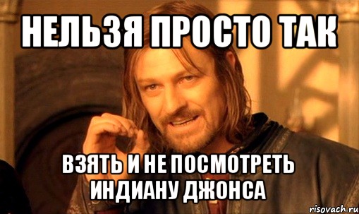 нельзя просто так взять и не посмотреть индиану джонса, Мем Нельзя просто так взять и (Боромир мем)