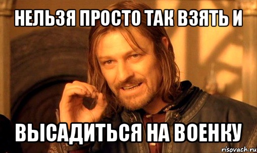 нельзя просто так взять и высадиться на военку, Мем Нельзя просто так взять и (Боромир мем)