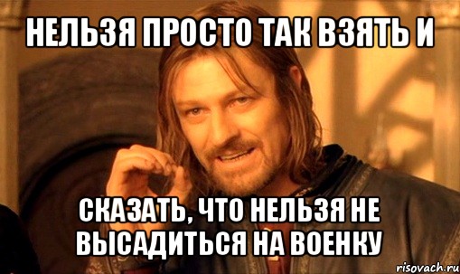 нельзя просто так взять и сказать, что нельзя не высадиться на военку, Мем Нельзя просто так взять и (Боромир мем)