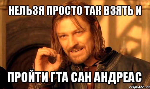 нельзя просто так взять и пройти гта сан андреас, Мем Нельзя просто так взять и (Боромир мем)