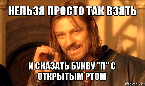 нельзя просто так взять и сказать букву "п" с открытым ртом, Мем Нельзя просто так взять и (Боромир мем)