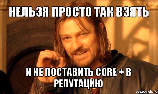 нельзя просто так взять и не поставить core + в репутацию, Мем Нельзя просто так взять и (Боромир мем)