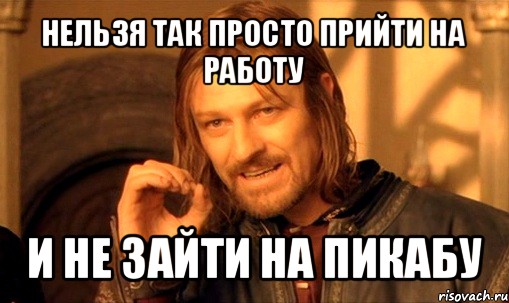 нельзя так просто прийти на работу и не зайти на пикабу, Мем Нельзя просто так взять и (Боромир мем)