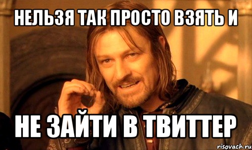 нельзя так просто взять и не зайти в твиттер, Мем Нельзя просто так взять и (Боромир мем)