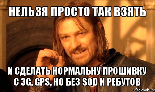 нельзя просто так взять и сделать нормальну прошивку с 3g, gps, но без sod и ребутов, Мем Нельзя просто так взять и (Боромир мем)