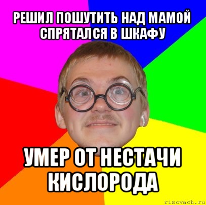 решил пошутить над мамой
спрятался в шкафу умер от нестачи кислорода, Мем Типичный ботан