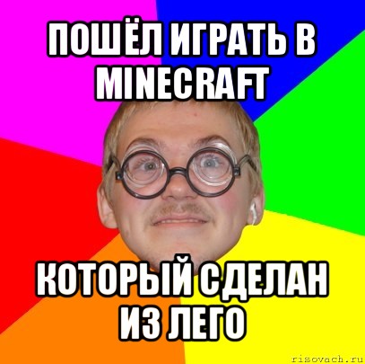 пошёл играть в minecraft который сделан из лего, Мем Типичный ботан