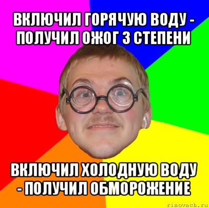 включил горячую воду - получил ожог 3 степени включил холодную воду - получил обморожение, Мем Типичный ботан