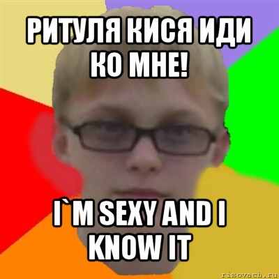 ритуля кися иди ко мне! i`m sexy and i know it