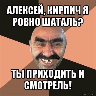 алексей, кирпич я ровно шаталь? ты приходить и смотрель!, Мем Я твой дом труба шатал