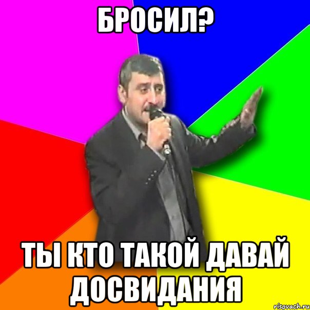 бросил? ты кто такой давай досвидания