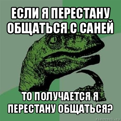 если я перестану общаться с саней то получается я перестану общаться?, Мем Филосораптор