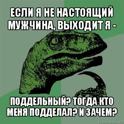 если я не настоящий мужчина, выходит я - поддельный? тогда кто меня подделал? и зачем?, Мем Филосораптор