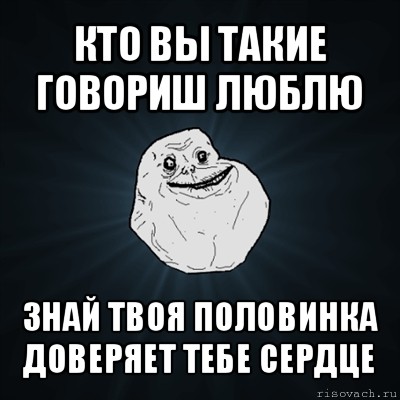 кто вы такие говориш люблю знай твоя половинка доверяет тебе сердце, Мем Forever Alone