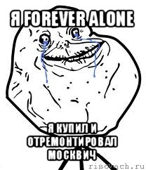 я forever alone я купил и отремонтировал москвич