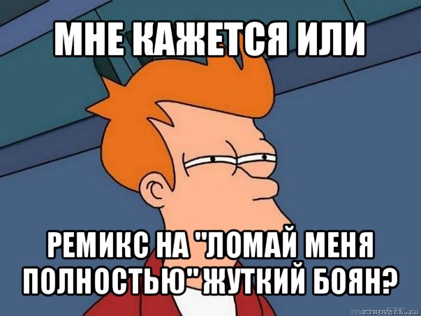 мне кажется или ремикс на "ломай меня полностью" жуткий боян?, Мем  Фрай (мне кажется или)