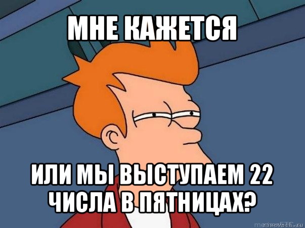 мне кажется или мы выступаем 22 числа в пятницах?, Мем  Фрай (мне кажется или)