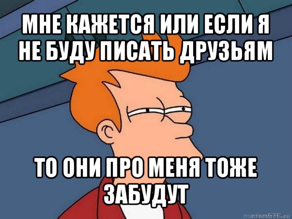 мне кажется или если я не буду писать друзьям то они про меня тоже забудут, Мем  Фрай (мне кажется или)