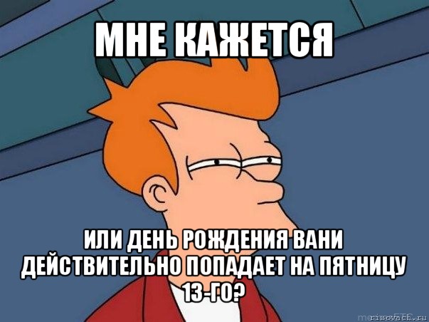 мне кажется или день рождения вани действительно попадает на пятницу 13-го?, Мем  Фрай (мне кажется или)