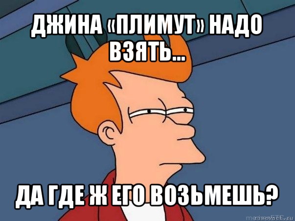 джина «плимут» надо взять... да где ж его возьмешь?, Мем  Фрай (мне кажется или)